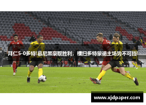 拜仁5-0多特!慕尼黑豪取胜利，横扫多特蒙德主场势不可挡!