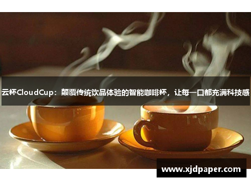 云杯CloudCup：颠覆传统饮品体验的智能咖啡杯，让每一口都充满科技感